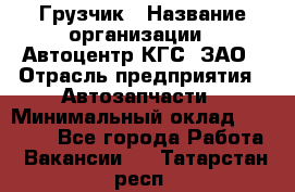 Грузчик › Название организации ­ Автоцентр КГС, ЗАО › Отрасль предприятия ­ Автозапчасти › Минимальный оклад ­ 18 000 - Все города Работа » Вакансии   . Татарстан респ.